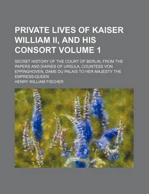 Book cover for Private Lives of Kaiser William II, and His Consort Volume 1; Secret History of the Court of Berlin, from the Papers and Diaries of Ursula, Countess Von Eppinghoven, Dame Du Palais to Her Majesty the Empress-Queen