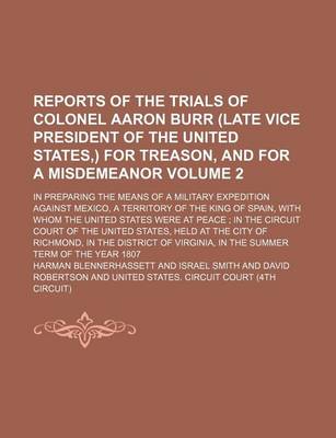 Book cover for Reports of the Trials of Colonel Aaron Burr (Late Vice President of the United States, ) for Treason, and for a Misdemeanor Volume 2; In Preparing the Means of a Military Expedition Against Mexico, a Territory of the King of Spain, with Whom the United Sta