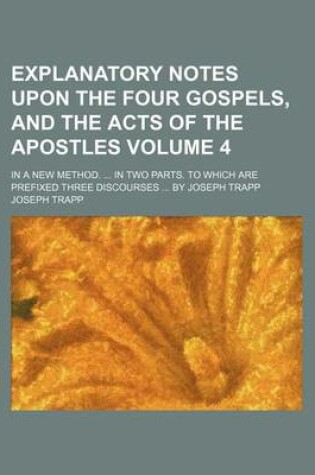 Cover of Explanatory Notes Upon the Four Gospels, and the Acts of the Apostles Volume 4; In a New Method. in Two Parts. to Which Are Prefixed Three Discourses by Joseph Trapp