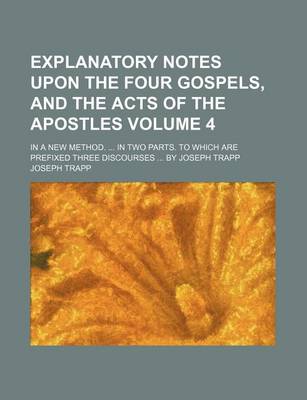 Book cover for Explanatory Notes Upon the Four Gospels, and the Acts of the Apostles Volume 4; In a New Method. in Two Parts. to Which Are Prefixed Three Discourses by Joseph Trapp