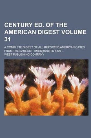 Cover of Century Ed. of the American Digest; A Complete Digest of All Reported American Cases from the Earliest Times[1658] to 1896 ... Volume 31