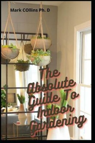 Cover of The Absolute Guide To Indoor Gardening