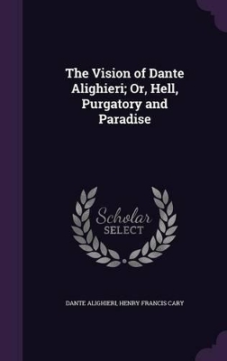 Book cover for The Vision of Dante Alighieri; Or, Hell, Purgatory and Paradise