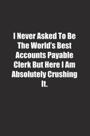 Cover of I Never Asked To Be The World's Best Accounts Payable Clerk But Here I Am Absolutely Crushing It.