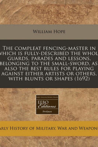 Cover of The Compleat Fencing-Master in Which Is Fully-Described the Whole Guards, Parades and Lessons, Belonging to the Small-Sword, As, Also the Best Rules for Playing Against Either Artists or Others, with Blunts or Shapes (1692)