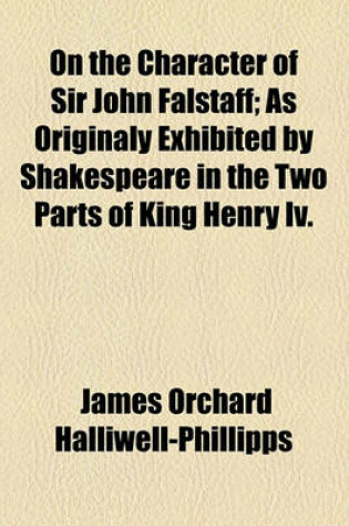 Cover of On the Character of Sir John Falstaff; As Originaly Exhibited by Shakespeare in the Two Parts of King Henry IV.