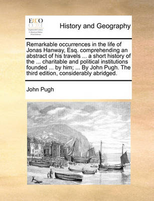 Book cover for Remarkable occurrences in the life of Jonas Hanway, Esq. comprehending an abstract of his travels ... a short history of the ... charitable and political institutions founded ... by him; ... By John Pugh. The third edition, considerably abridged.