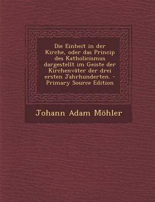 Book cover for Die Einheit in Der Kirche, Oder Das Princip Des Katholicismus Dargestellt Im Geiste Der Kirchenvater Der Drei Ersten Jahrhunderten.