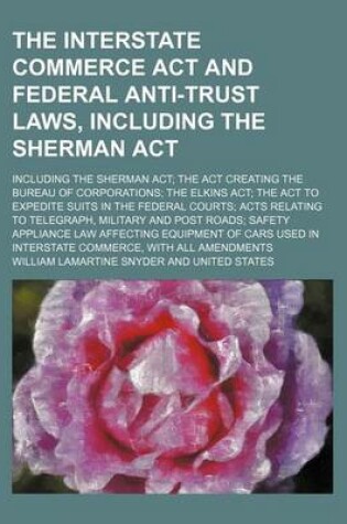 Cover of The Interstate Commerce ACT and Federal Anti-Trust Laws, Including the Sherman ACT; Including the Sherman ACT the ACT Creating the Bureau of Corporations the Elkins ACT the ACT to Expedite Suits in the Federal Courts Acts Relating to Telegraph, Military and Po