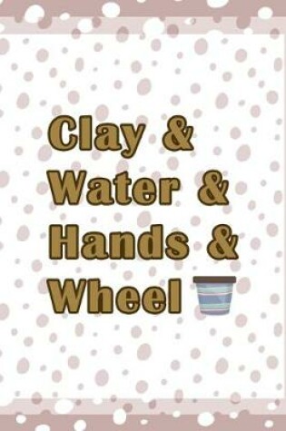 Cover of Clay & Water & Hands & Wheel