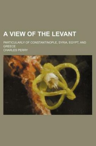 Cover of A View of the Levant; Particularly of Constantinople, Syria, Egypt, and Greece