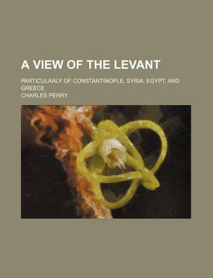 Book cover for A View of the Levant; Particularly of Constantinople, Syria, Egypt, and Greece