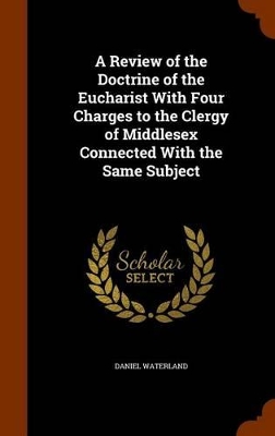 Book cover for A Review of the Doctrine of the Eucharist with Four Charges to the Clergy of Middlesex Connected with the Same Subject