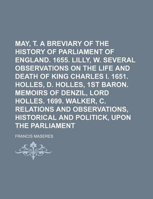 Book cover for May, T. a Breviary of the History of the Parliament of England. 1655. Lilly, W. Several Observations on the Life and Death of King Charles I. 1651. Holles, D. Holles, 1st Baron. Memoirs of Denzil, Lord Holles. 1699. Walker, C. Relations and Volume 1