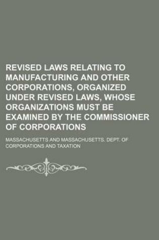 Cover of Revised Laws Relating to Manufacturing and Other Corporations, Organized Under Revised Laws, Whose Organizations Must Be Examined by the Commissioner of Corporations