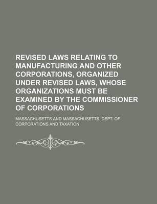 Book cover for Revised Laws Relating to Manufacturing and Other Corporations, Organized Under Revised Laws, Whose Organizations Must Be Examined by the Commissioner of Corporations