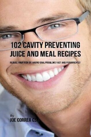 Cover of 102 Cavity Preventing Juice and Meal Recipes: Reduce Your Risk of Having Oral Problems Fast and Permanently