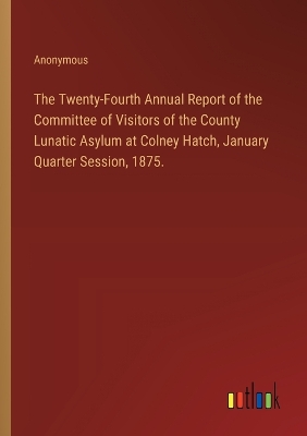 Book cover for The Twenty-Fourth Annual Report of the Committee of Visitors of the County Lunatic Asylum at Colney Hatch, January Quarter Session, 1875.