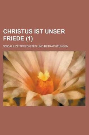 Cover of Christus Ist Unser Friede (1); Soziale Zeitpredigten Und Betrachtungen