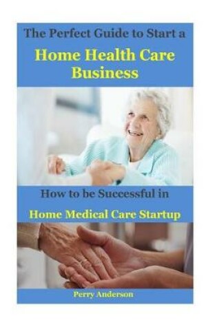 Cover of The Perfect Guide to Start a Home Health Care Business