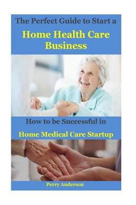 Book cover for The Perfect Guide to Start a Home Health Care Business