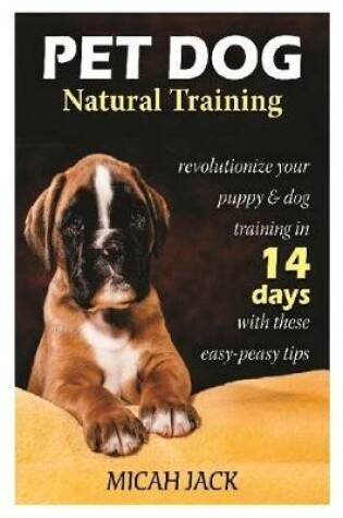 Cover of Pet Dog Natural Training: Revolutionize Your Puppy & Dog Training in 14 Days with these easy-peasy Tips