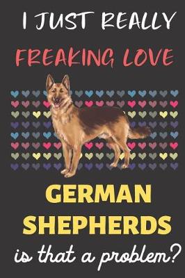 Book cover for I Just Really Freaking Love German Shepherds. Is That A Problem?