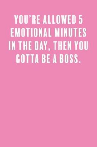 Cover of You're Allowed 5 Emotional Minutes in the Day, Then You Gotta Be a Boss.