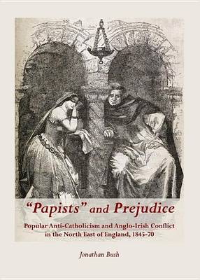 Book cover for Papists and Prejudice: Popular Anti-Catholicism and Anglo-Irish Conflict in the North East of England, 1845-70