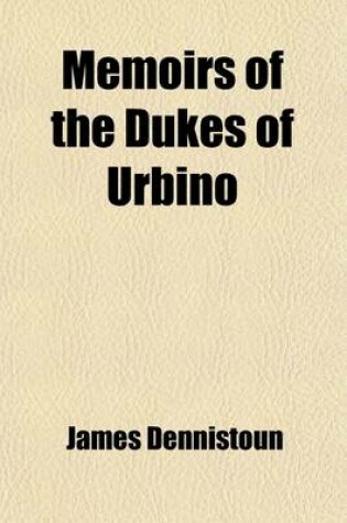 Cover of Memoirs of the Dukes of Urbino; Illustrating the Arms, Arts, and Literature of Italy, from 1440-1630 Volume 2