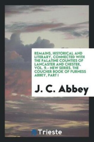 Cover of Remains, Historical and Literary, Connected with the Palatine Counties of Lancaster and Chester, Vol. 9.- New Series. the Coucher Book of Furness Abbey, Part I