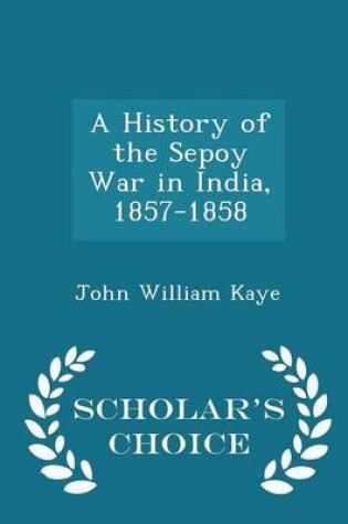 Cover of A History of the Sepoy War in India, 1857-1858 - Scholar's Choice Edition