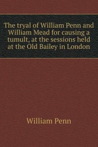 Cover of The tryal of William Penn and William Mead for causing a tumult, at the sessions held at the Old Bailey in London