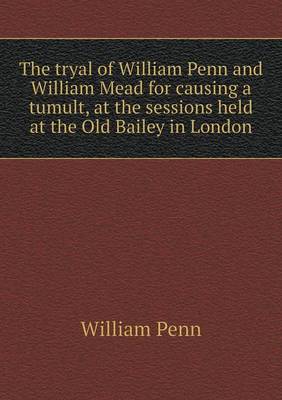 Book cover for The tryal of William Penn and William Mead for causing a tumult, at the sessions held at the Old Bailey in London