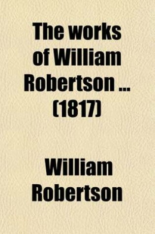 Cover of The Works of William Robertson (Volume 1); History of Scotland. to Which Is Prefixed, an Account of His Life and Writings