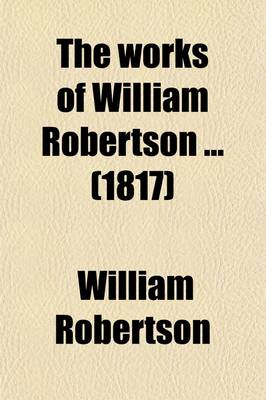 Book cover for The Works of William Robertson (Volume 1); History of Scotland. to Which Is Prefixed, an Account of His Life and Writings