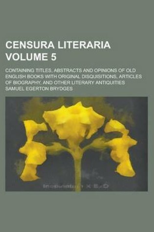 Cover of Censura Literaria; Containing Titles, Abstracts and Opinions of Old English Books with Original Disquisitions, Articles of Biography, and Other Literary Antiquities Volume 5