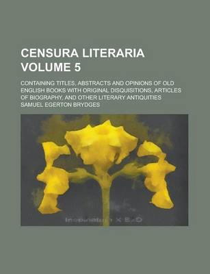 Book cover for Censura Literaria; Containing Titles, Abstracts and Opinions of Old English Books with Original Disquisitions, Articles of Biography, and Other Literary Antiquities Volume 5