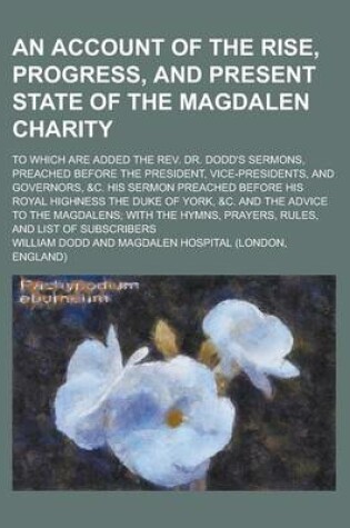 Cover of An Account of the Rise, Progress, and Present State of the Magdalen Charity; To Which Are Added the REV. Dr. Dodd's Sermons, Preached Before the President, Vice-Presidents, and Governors, &C. His Sermon Preached Before His Royal Highness