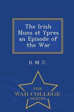 Cover of The Irish Nuns at Ypres an Episode of the War - War College Series