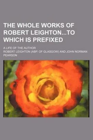 Cover of The Whole Works of Robert Leightonto Which Is Prefixed; A Life of the Author