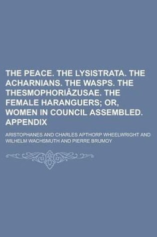 Cover of The Peace. the Lysistrata. the Acharnians. the Wasps. the Thesmophoriazusae. the Female Haranguers