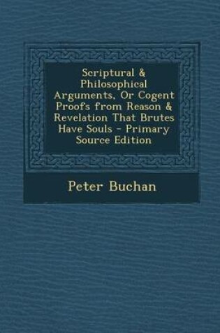 Cover of Scriptural & Philosophical Arguments, or Cogent Proofs from Reason & Revelation That Brutes Have Souls