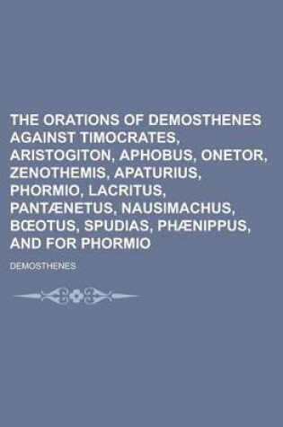 Cover of The Orations of Demosthenes Against Timocrates, Aristogiton, Aphobus, Onetor, Zenothemis, Apaturius, Phormio, Lacritus, Pantaenetus, Nausimachus, B Otus, Spudias, Phaenippus, and for Phormio