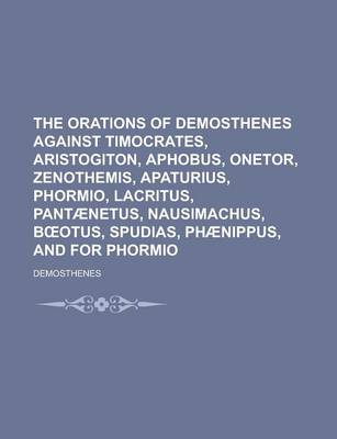 Book cover for The Orations of Demosthenes Against Timocrates, Aristogiton, Aphobus, Onetor, Zenothemis, Apaturius, Phormio, Lacritus, Pantaenetus, Nausimachus, B Otus, Spudias, Phaenippus, and for Phormio