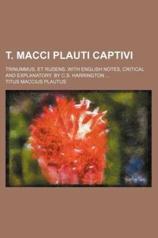 Cover of T. Macci Plauti Captivi; Trinummus, Et Rudens. with English Notes, Critical and Explanatory. by C.S. Harrington
