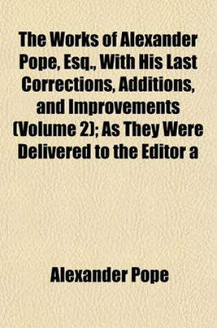 Cover of The Works of Alexander Pope, Esq., with His Last Corrections, Additions, and Improvements (Volume 2); As They Were Delivered to the Editor a