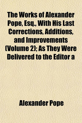 Book cover for The Works of Alexander Pope, Esq., with His Last Corrections, Additions, and Improvements (Volume 2); As They Were Delivered to the Editor a