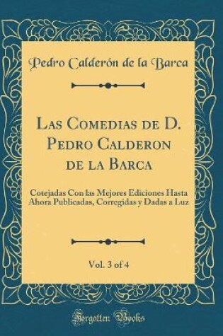 Cover of Las Comedias de D. Pedro Calderon de la Barca, Vol. 3 of 4: Cotejadas Con las Mejores Ediciones Hasta Ahora Publicadas, Corregidas y Dadas a Luz (Classic Reprint)