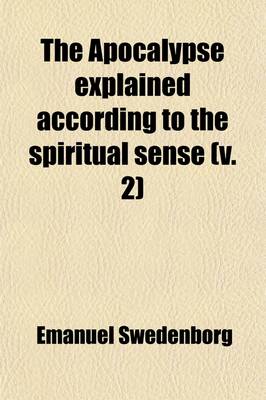 Book cover for The Apocalypse Explained According to the Spiritual Sense (Volume 2); In Which the Arcana Therein Predicted But Heretofore Concealed Are Revealed
